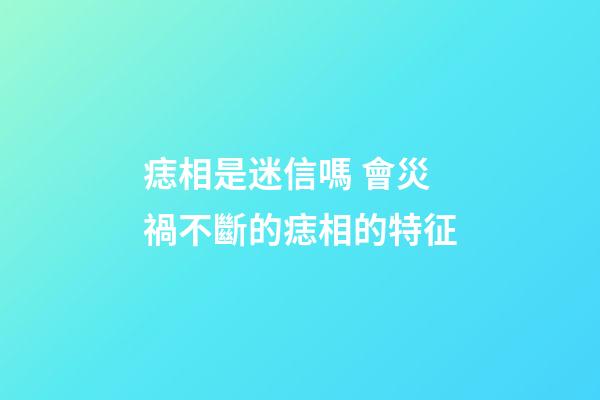 痣相是迷信嗎 會災禍不斷的痣相的特征